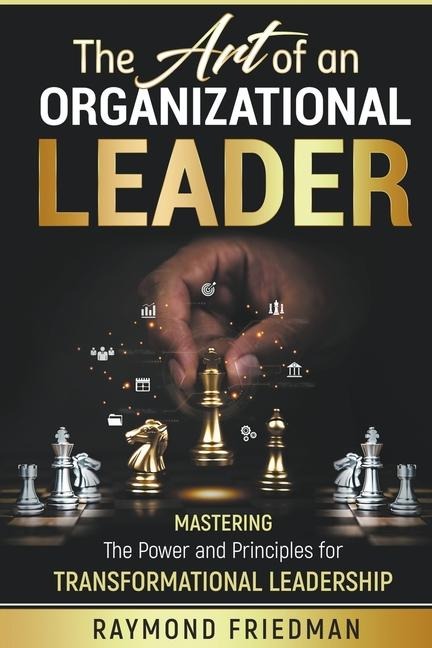 The Art of an Organizational Leader: Mastering the Power and Principles of Transformational Leadership.