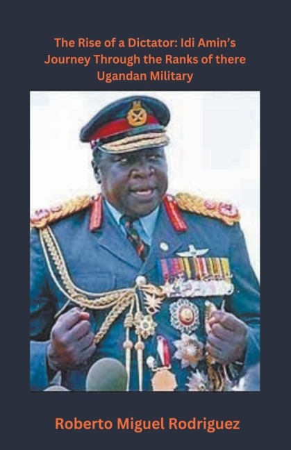 The Rise of a Dictator: Idi Amins Journey Through the Ranks of the Ugandan Military