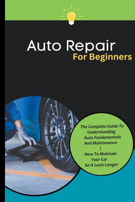 Auto Repair For Beginners: The Complete Guide To Understanding Auto Fundamentals And Maintenance | How To Maintain Your Car So It Lasts Longer