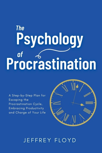 The Psychology of Procrastination: A Step-by-Step Plan for Escaping the Procrastination Cycle, Embracing Productivity and Charge of Your Life