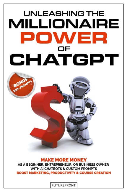 Unleashing the Millionaire Power of ChatGPT: Make More Money as a Beginner, Entrepreneur, or Business Owner with AI Chatbots & Custom Prompts - Boost Marketing, Productivity & Course Creation