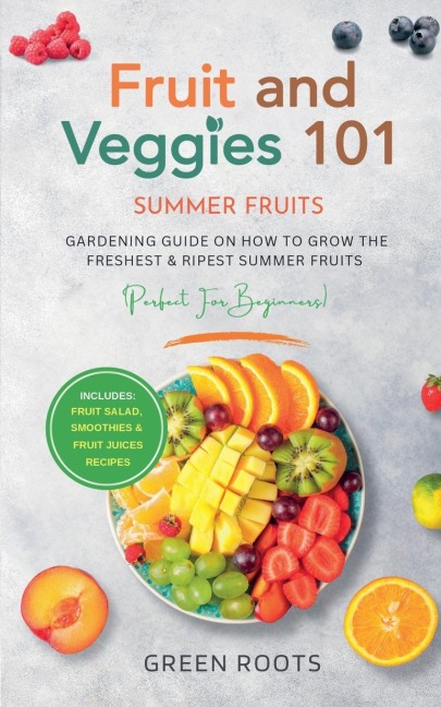 Fruit & Veggies 101 - Summer Fruits: Gardening Guide On How To Grow The Freshest & Ripest Summer Fruits (Perfect for Beginners) | Includes : Fruit Salad, Smoothies & Fruit Juices Recipes