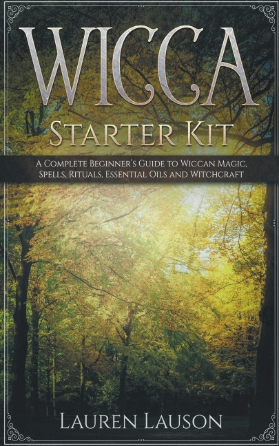 Wicca Starter Kit: A Complete Beginners Guide to Wiccan Magic, Spells, Rituals, Essential Oils, and Witchcraft