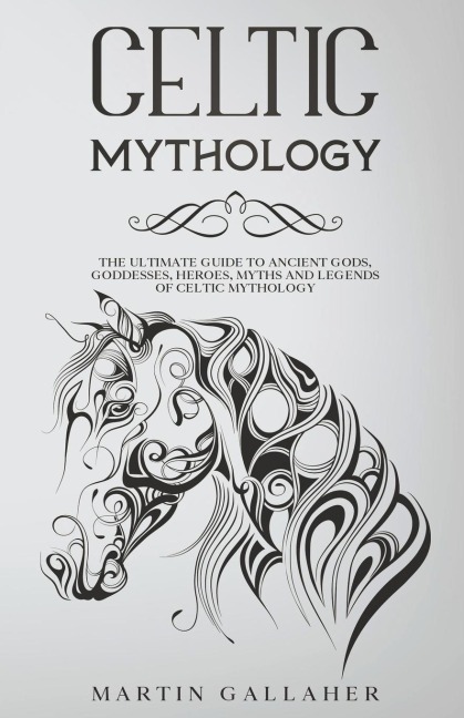 Celtic Mythology The Ultimate Guide to Celtic Gods, Goddesses, Heroes, Myths, and Legends of Celtic Mythology