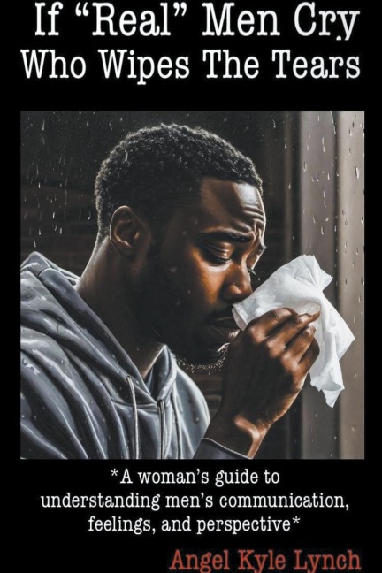 If Real Men Cry Who Wipes the Tears: A womans guide to understanding mens communication, feelings, and perspective