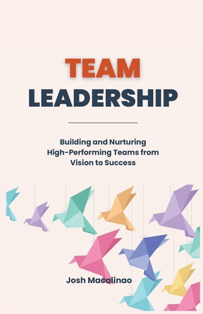 Team Leadership: Building and Nurturing High-Performing Teams from Vision to Success