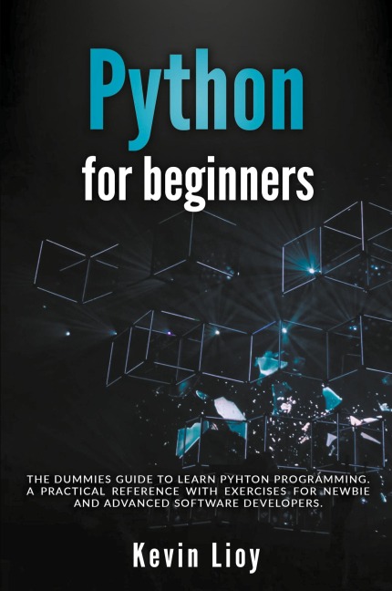 Python for Beginners: The Dummies Guide to Learn Python Programming. A Practical Reference with Exercises for Newbies and Advanced Developers