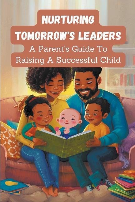 Nurturing Tomorrow's Leaders: a Parent's Guide to Raising a Successful Child