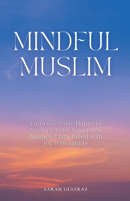Mindful Muslim: Embrace Daily Habits to Nurture Your Soul for a Balanced Life Filled with Joy & Gratitude