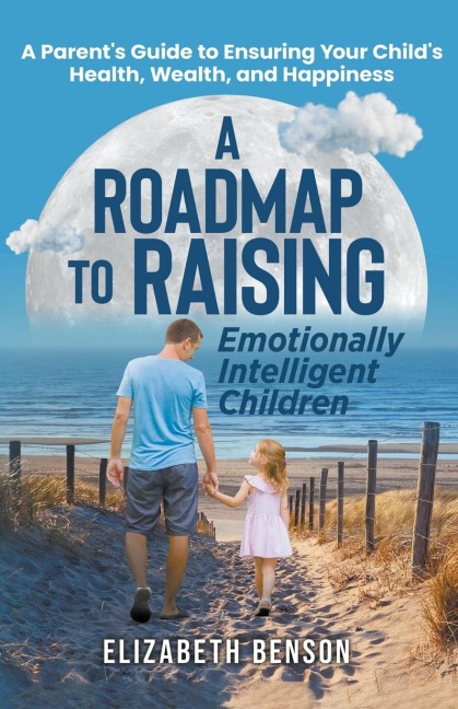 A Roadmap to Raising Emotionally Intelligent Children: A Parents Guide to Ensuring Your Childs Health, Wealth, and Happiness