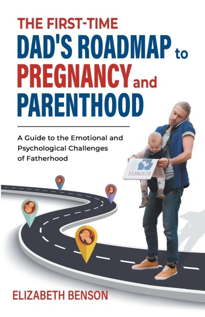 The First-Time Dads Roadmap to Pregnancy and Parenthood: A Guide to the Emotional and Psychological Challenges of Fatherhood