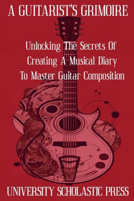 A Guitarists Grimoire: Unlocking The Secrets Of Creating A Musical Diary To Master Guitar Composition