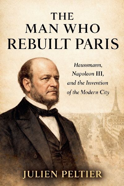 The Man Who Rebuilt Paris: Haussmann, Napoleon III, and the Invention of the Modern City
