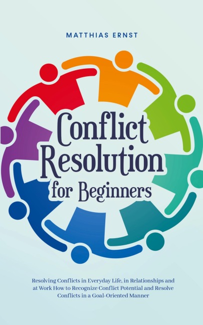 Conflict Resolution for Beginners Resolving Conflicts in Everyday Life, in Relationships and at Work How to Recognize Conflict Potential and Resolve Conflicts in a Goal-Oriented Manner
