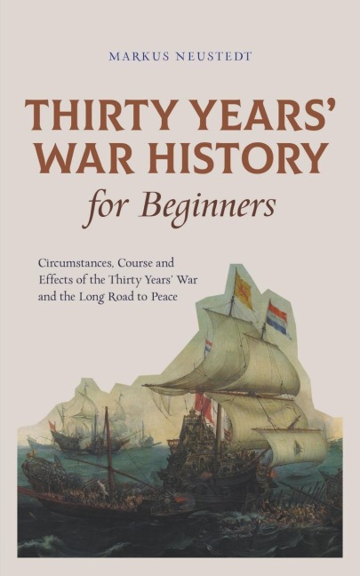 Thirty Years War History for Beginners Circumstances, Course and Effects of the Thirty Years War and the Long Road to Peace