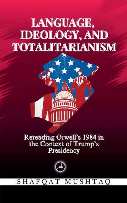 Language, Ideology, and Totalitarianism: Rereading Orwells 1984 in the Context of Trumps Presidency