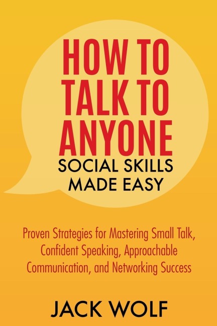 How to Talk to Anyone: Social Skills Made Easy - Proven Strategies for Mastering Small Talk, Confident Speaking, Approachable Communication, and Networking Success