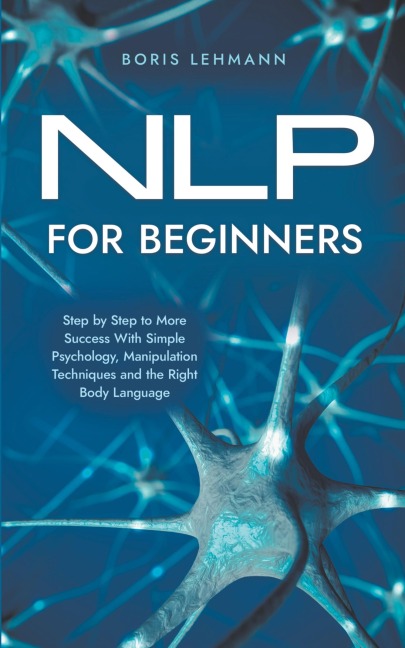 NLP for Beginners Step by Step to More Success With Simple Psychology, Manipulation Techniques and the Right Body Language
