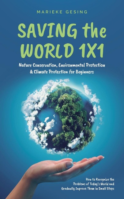 Saving the World 1x1: Nature Conservation, Environmental Protection & Climate Protection for Beginners: How to Recognize the Problems of Todays World and Gradually Improve Them in Small Steps