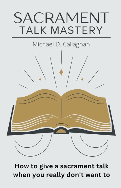 Sacrament Talk Mastery: How to Give a Sacrament Talk When You Really Dont Want To