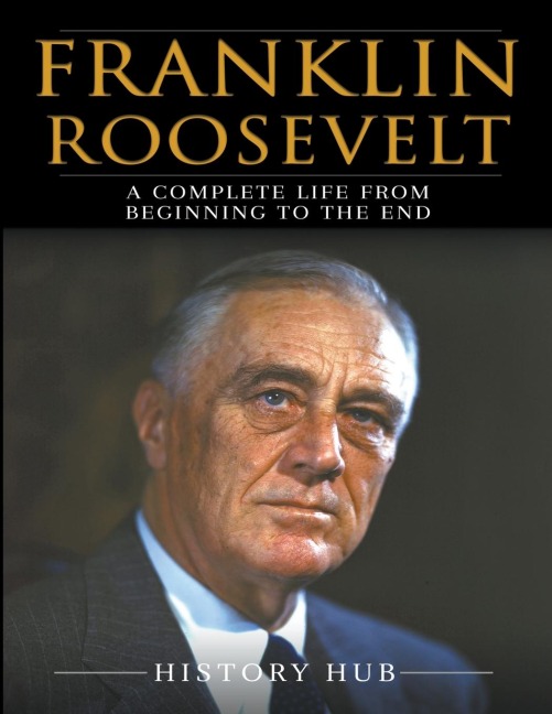 Franklin Roosevelt: A Complete Life from Beginning to the End