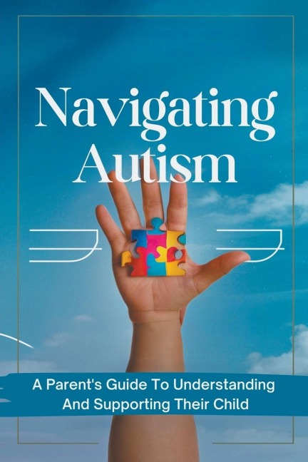 Navigating Autism: A Parents Guide To Understanding And Supporting Their Child