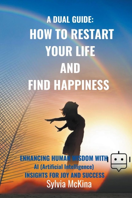 A DUAL GUDE: HOW TO RESTART YOUR LIFE AND FIND HAPPINESS   Enhancing human wisdom with AI (artificial intelligence) insights for joy and success)