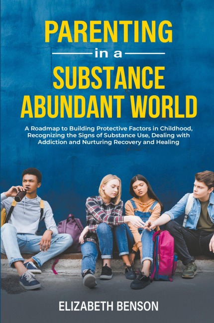 Parenting in a Substance Abundant World: A Roadmap to Building Protective Factors in Childhood, Recognizing the Signs of Substance Use, Dealing With Addiction and Nurturing Recovery and Healing
