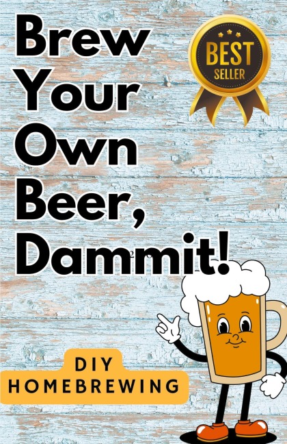 DIY Brewing Beer At Home: Brew Your Own Beer, Dammit