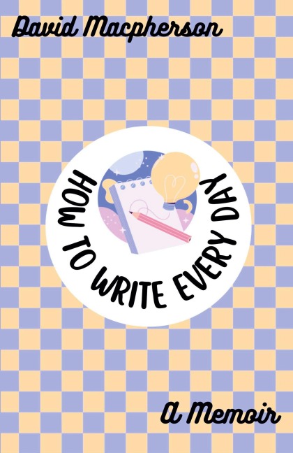 How to Write Every Day: A Memoir