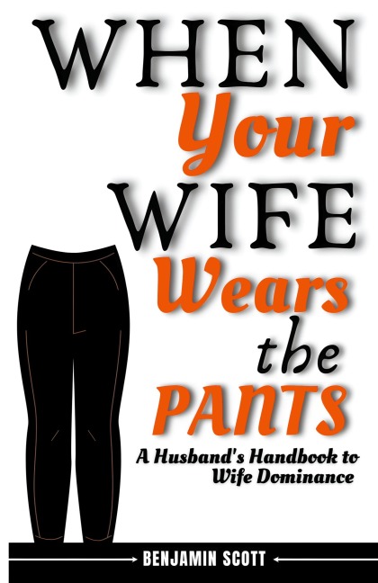 When Your Wife Wears The Pants: A Husbands Handbook to Wife Dominance