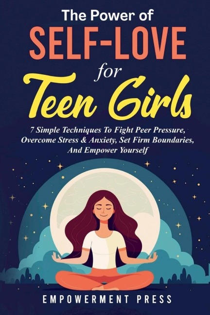 The Power of Self-Love for Teen Girls: 7 Simple Techniques To Fight Peer Pressure, Overcome Stress & Anxiety, Set Firm Boundaries, And Empower Yourself