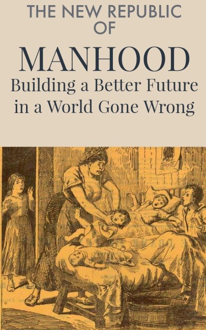 The New Republic  of  Manhood: Building a Better Future in a World Gone Wrong