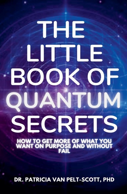THE LITTLE BOOK OF QUANTUM SECRETS: How To Get More Of What You Want On Purpose And Without Fail