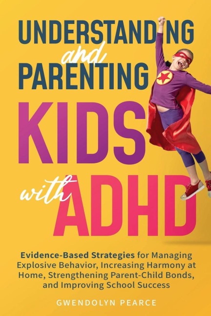 Understanding and Parenting Kids with ADHD: Evidence-Based Strategies for Managing Explosive Behavior, Increasing Harmony at Home, Strengthening Parent-Child Bonds, and Improving School Success