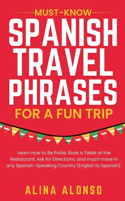 Must-Know Spanish Travel Phrases For a Fun Trip: Learn How to Be Polite, Book a Table at the Restaurant, Ask for Directions, and much more in any Spanish-Speaking Country (English to Spanish)