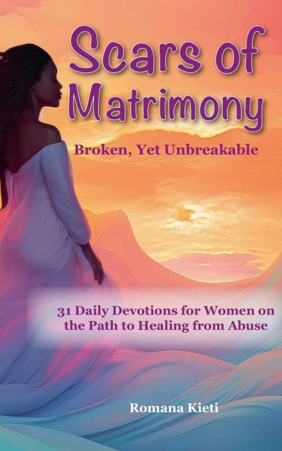 Scars of Matrimony: Broken, Yet Unbreakable - 31 Daily Devotions for Women on the Path to Healing  from Abuse
