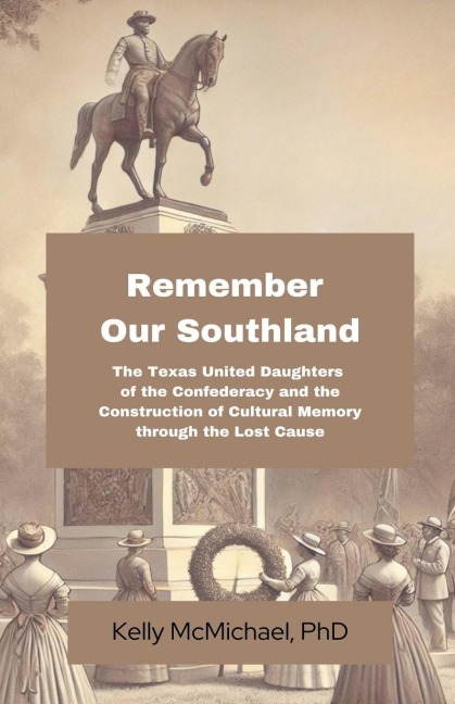 Remember our Southland: The Texas United Daughters of the Confederacy and   the Construction of Cultural Memory   through the Lost Cause