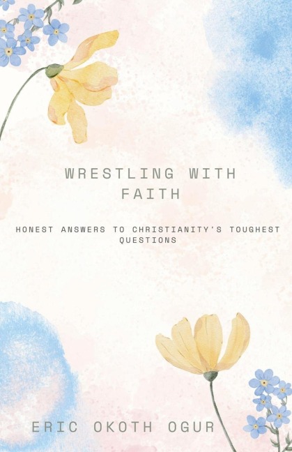 Wrestling with Faith: Honest Answers to Christianitys Toughest Questions