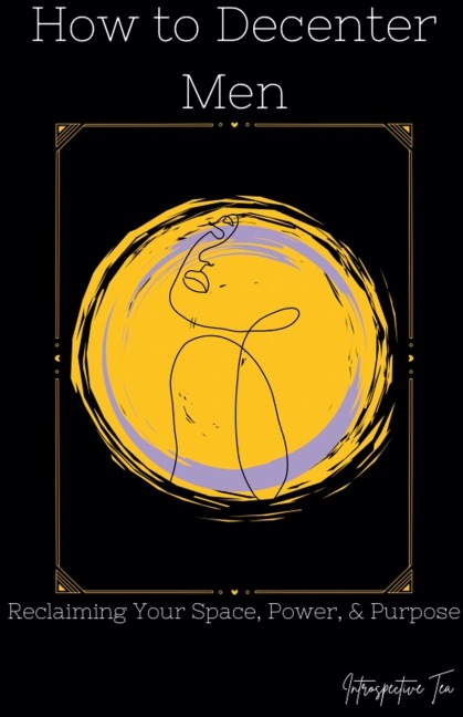 How to Decenter Men: Reclaiming Your Space, Power, & Purpose