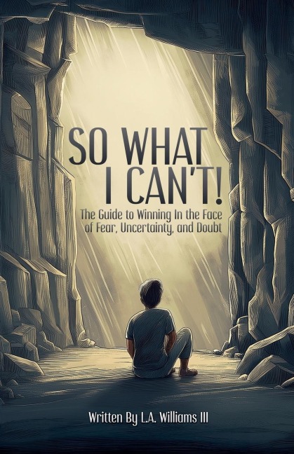 So What I Cant! The Guide to Winning in The Face of Fear, Uncertainty, and Doubt