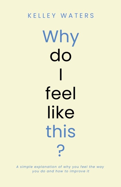 Why Do I Feel Like This?: A simple explanation of why you feel the way you do and how to improve it