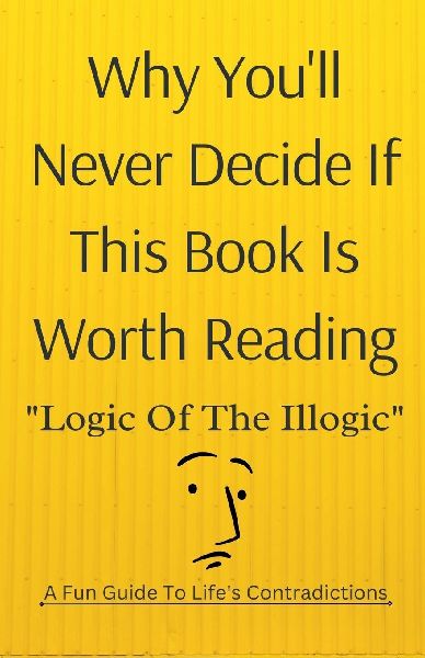 Why Youll Never Decide If This Book Is Worth Reading: Logic of the Illogic A Fun Guide to Lifes Contradictions