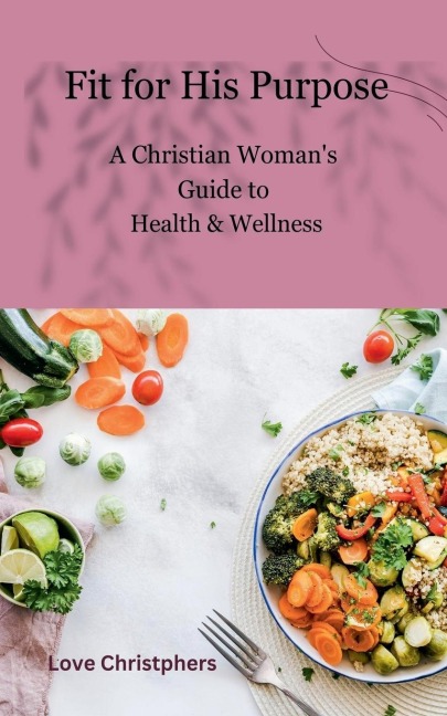 Fit for His Purpose: A Christian Womans Guide to Health & Wellness