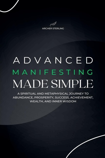 Advanced Manifesting Made Simple: A Spiritual and Metaphysical Journey to Abundance, Prosperity, Success, Achievement, Wealth, and Inner Wisdom