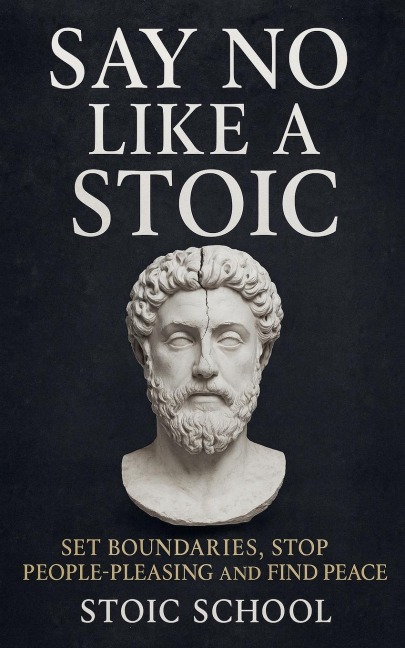 Say No Like a Stoic: Set Boundaries, Stop People-Pleasing and Find Peace