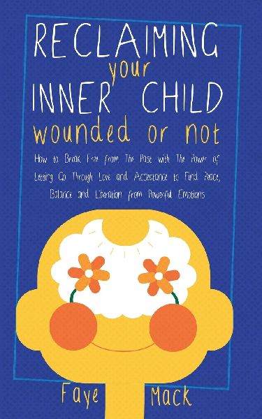Reclaiming Your Inner Child: Wounded or Not   How To Break Free from The Past with The Power of Letting Go Through Love and Acceptance to Find Peace, Balance and Liberation from Powerful Emotions