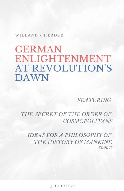 German Enlightenment at Revolutions Dawn - Featuring The Secret of the Order of Cosmopolitans, Ideas for a Philosophy of the History of Mankind, Book 15