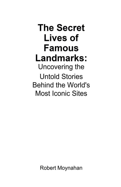 The Secret Lives of Famous Landmarks: Uncovering the Untold Stories Behind the Worlds Most Iconic Sites