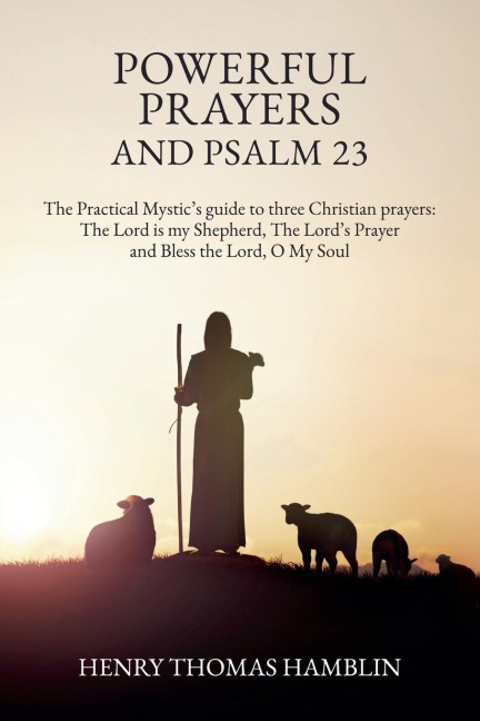 Powerful Prayers and Psalm 23: The Practical Mystics guide to three Christian prayers: The Lord is my Shepherd, The Lords Prayer and Bless the Lord, O My Soul